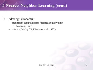 Indexing is important Significant computation is required at query time Because of ‘lazy’ kd -tree (Bentley 75, Friedman et al. 1977) k -Nearest Neighbor Learning (cont.) 