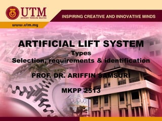 ARTIFICIAL LIFT SYSTEM
Types
Selection, requirements & identification
PROF. DR. ARIFFIN SAMSURI
MKPP 2513
 