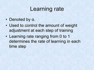 Learning rate
• Denoted by α.
• Used to control the amount of weight
adjustment at each step of training
• Learning rate ranging from 0 to 1
determines the rate of learning in each
time step
 