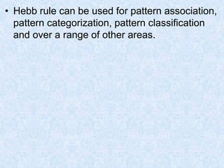 • Hebb rule can be used for pattern association,
pattern categorization, pattern classification
and over a range of other areas.
 