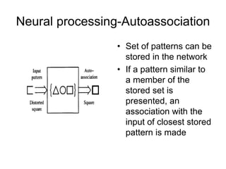 Neural processing-Autoassociation
• Set of patterns can be
stored in the network
• If a pattern similar to
a member of the
stored set is
presented, an
association with the
input of closest stored
pattern is made
 