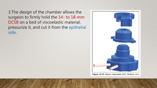 3.The design of the chamber allows the
surgeon to firmly hold the 14- to 18-mm
DCSB on a bed of viscoelastic material,
pressurize it, and cut it from the epithelial
side.
 