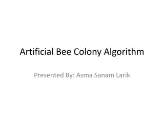Artificial Bee Colony Algorithm
Presented By: Asma Sanam Larik
 