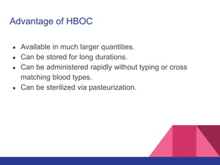 Advantage of HBOC
● Available in much larger quantities.
● Can be stored for long durations.
● Can be administered rapidly without typing or cross
matching blood types.
● Can be sterilized via pasteurization.
 