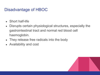 Disadvantage of HBOC
● Short half-life
● Disrupts certain physiological structures, especially the
gastrointestinal tract and normal red blood cell
haemoglobin.
● They release free radicals into the body
● Availability and cost
 