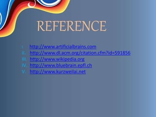 REFERENCE
I. http://www.artificialbrains.com
II. http://www.dl.acm.org/citation.cfm?id=591856
III. http://www.wikipedia.org
IV. http://www.bluebrain.epfl.ch
V. http://www.kurzweilai.net
 