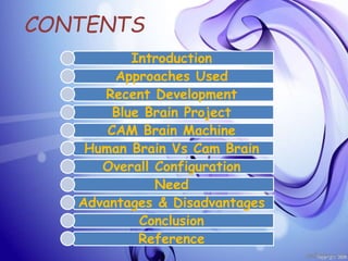s
CONTENTS
Introduction
Approaches Used
Recent Development
Blue Brain Project
CAM Brain Machine
Human Brain Vs Cam Brain
Overall Configuration
Need
Advantages & Disadvantages
Conclusion
Reference
 