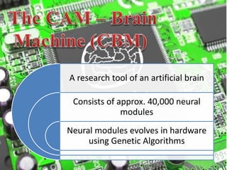 A research tool of an artificial brain
Consists of approx. 40,000 neural
modules
Neural modules evolves in hardware
using Genetic Algorithms
 