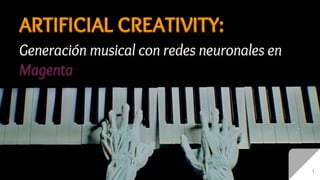 ARTIFICIAL CREATIVITY:
Generación musical con redes neuronales en
Magenta
1
 