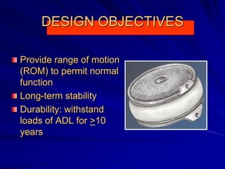 DESIGN OBJECTIVES
Provide range of motion
(ROM) to permit normal
function
Long-term stability
Durability: withstand
loads of ADL for >10
years
 