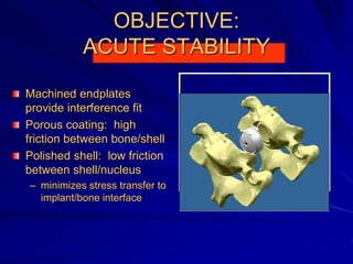 OBJECTIVE:
ACUTE STABILITY
Machined endplates
provide interference fit
Porous coating: high
friction between bone/shell
Polished shell: low friction
between shell/nucleus
– minimizes stress transfer to
implant/bone interface
 