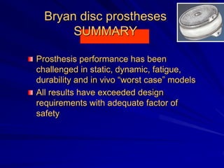 Bryan disc prostheses
SUMMARY
Prosthesis performance has been
challenged in static, dynamic, fatigue,
durability and in vivo “worst case” models
All results have exceeded design
requirements with adequate factor of
safety
 
