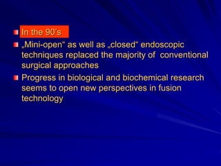 In the 90’s
„Mini-open“ as well as „closed“ endoscopic
techniques replaced the majority of conventional
surgical approaches
Progress in biological and biochemical research
seems to open new perspectives in fusion
technology
 