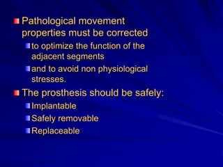 Pathological movement
properties must be corrected
to optimize the function of the
adjacent segments
and to avoid non physiological
stresses.
The prosthesis should be safely:
Implantable
Safely removable
Replaceable
 