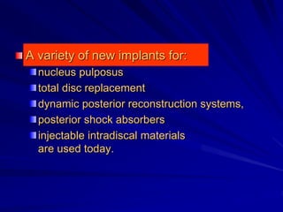 A variety of new implants for:
nucleus pulposus
total disc replacement
dynamic posterior reconstruction systems,
posterior shock absorbers
injectable intradiscal materials
are used today.
 