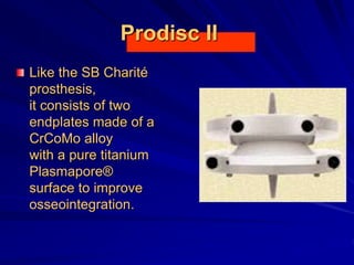 Prodisc II
Like the SB Charité
prosthesis,
it consists of two
endplates made of a
CrCoMo alloy
with a pure titanium
Plasmapore®
surface to improve
osseointegration.
 