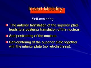 Insert Mobility
Self-centering :
The anterior translation of the superior plate
leads to a posterior translation of the nucleus.
Self-positioning of the nucleus.
Self-centering of the superior plate together
with the inferior plate (no retrolisthesis).
 