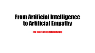 From Artificial Intelligence
to Artificial Empathy
The future of digital marketing
 