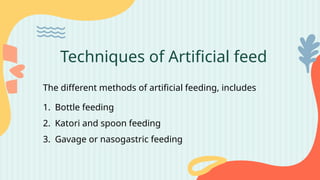 Techniques of Artificial feed
The different methods of artificial feeding, includes
1. Bottle feeding
2. Katori and spoon feeding
3. Gavage or nasogastric feeding
 