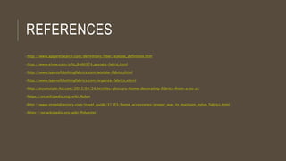 REFERENCES
ohttp://www.apparelsearch.com/definitions/fiber/acetate_definition.htm
ohttp://www.ehow.com/info_8480974_acetate-fabric.html
ohttp://www.typesofclothingfabrics.com/acetate-fabric.shtml
ohttp://www.typesofclothingfabrics.com/organza-fabrics.shtml
ohttp://essenziale-hd.com/2013/04/24/textiles-glossary-home-decorating-fabrics-from-a-to-z/
ohttps://en.wikipedia.org/wiki/Nylon
ohttp://www.streetdirectory.com/travel_guide/31155/home_accessories/proper_way_to_maintain_nylon_fabrics.html
ohttps://en.wikipedia.org/wiki/Polyester
 