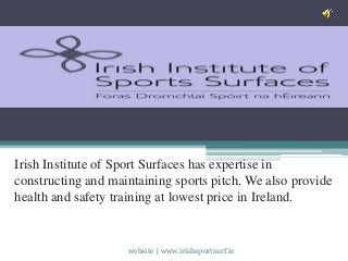 Irish Institute of Sport Surfaces has expertise in 
constructing and maintaining sports pitch. We also provide 
health and safety training at lowest price in Ireland. 
website | www.irishsportsurf.ie 
 