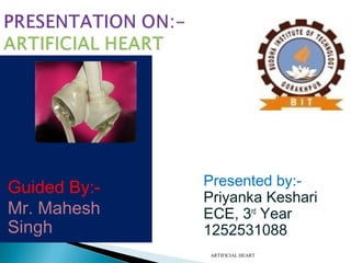 ARTIFICIAL HEART
Presented by:-
Priyanka Keshari
ECE, 3rd
Year
1252531088
Guided By:-
Mr. Mahesh
Singh
 