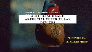 ARTIFICIAL HEART,
ARTIFICIAL VENTRICULAR
DEVICES
PRESENTED BY:
ELIZABETH PHILIP
BIOLOGICALLY INSPIRED ARTIFICIAL
DEVICES
 