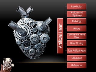 Introduction

                      Anatomy and
                       Physiology

                        Pathology




Artificial Heart
                          History

                    Mechanical Heart
                        Valve

                      Heart Cloning

                   Total Artificial Heart

                       Conclusion

                       References
 