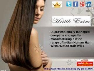 http://www.hritikexim.com/company-profile.html
A professionally managed
company engaged in
manufacturing a wide
range of Indian Human Hair
Wigs,Human Hair Wigs
 