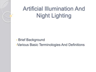 Artificial Illumination And
Night Lighting
• Brief Background
•Various Basic Terminologies And Definitions
 