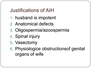 Justifications of AIH
1. husband is impotent
2. Anatomical defects
3. Oligospermia/azoospermia
4. Spinal injury
5. Vasectomy
6. Physiologice obstructionsof genital
  organs of wife
 