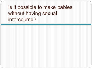 Is it possible to make babies
without having sexual
intercourse?
 