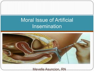 Moral Issue of Artificial
    Insemination




     Mevelle Asuncion, RN
 
