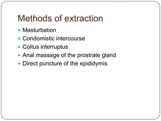 Methods of extraction
 Masturbation
 Condomistic intercourse
 Coitus interruptus
 Anal massage of the prostrate gland
 Direct puncture of the epididymis
 