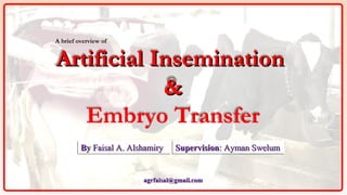 ByBy Faisal A. AlshamiryFaisal A. AlshamiryByBy Faisal A. AlshamiryFaisal A. Alshamiry SupervisionSupervision: Ayman Swelum: Ayman SwelumSupervisionSupervision: Ayman Swelum: Ayman Swelum
Artificial InseminationArtificial Insemination
&&
Embryo Transfer
A brief overview of
agrfaisal@gmail.comagrfaisal@gmail.com
 