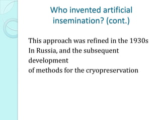 Who invented artificial
insemination? (cont.)
This approach was refined in the 1930s
In Russia, and the subsequent
development
of methods for the cryopreservation
 