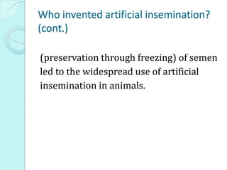 Who invented artificial insemination?
(cont.)
(preservation through freezing) of semen
led to the widespread use of artificial
insemination in animals.
 