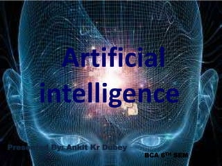 Artificial
intelligence
Presented By: Ankit Kr Dubey
BCA 6TH SEM
 