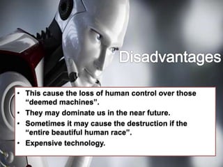 • This cause the loss of human control over those
“deemed machines”.
• They may dominate us in the near future.
• Sometimes it may cause the destruction if the
“entire beautiful human race”.
• Expensive technology.
 