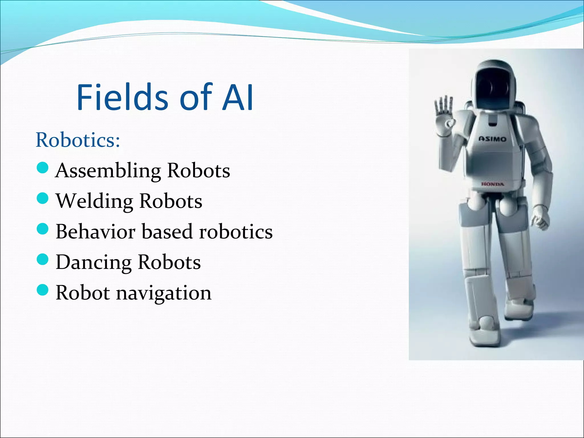 Fields of AI
Robotics:
Assembling Robots
Welding Robots
Behavior based robotics
Dancing Robots
Robot navigation
 