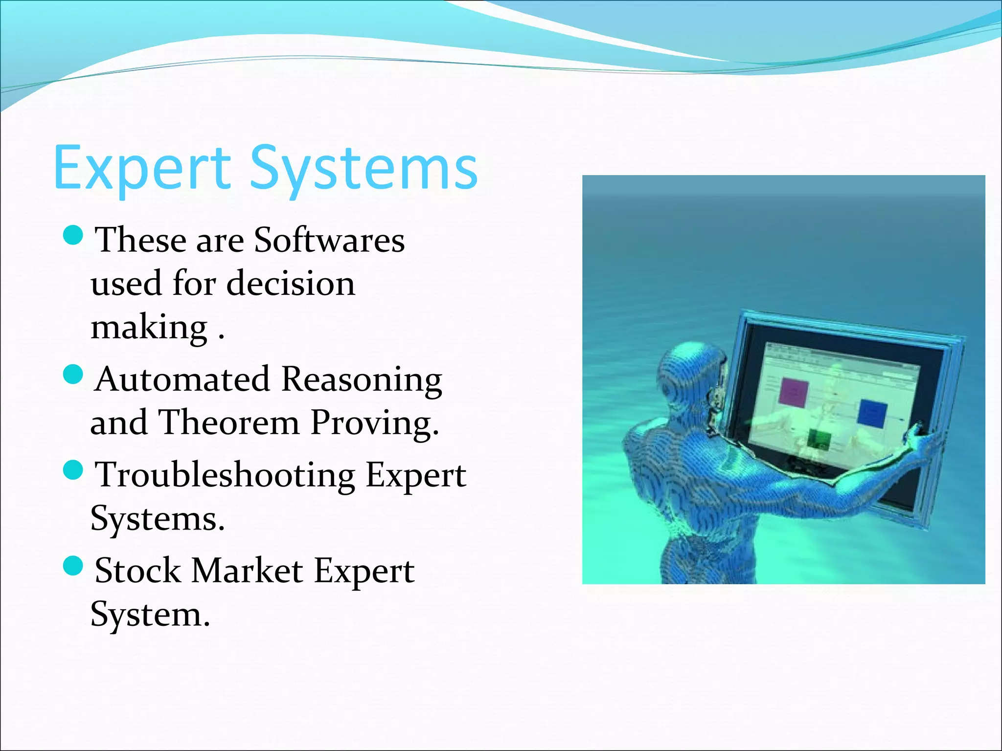 Expert Systems
These are Softwares
used for decision
making .
Automated Reasoning
and Theorem Proving.
Troubleshooting Expert
Systems.
Stock Market Expert
System.
 