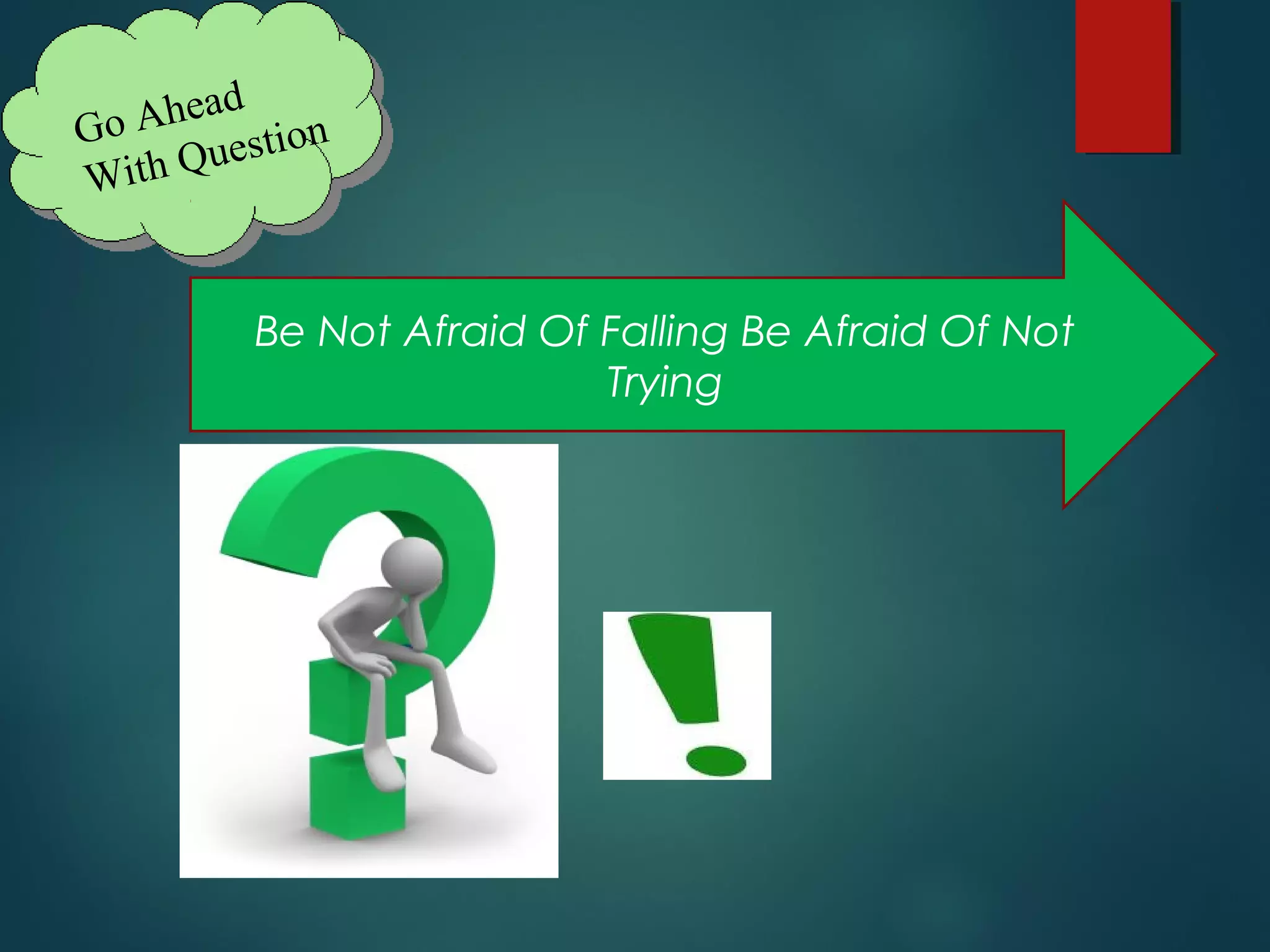 Go Ahead
With Question
Be Not Afraid Of Falling Be Afraid Of Not
Trying
 