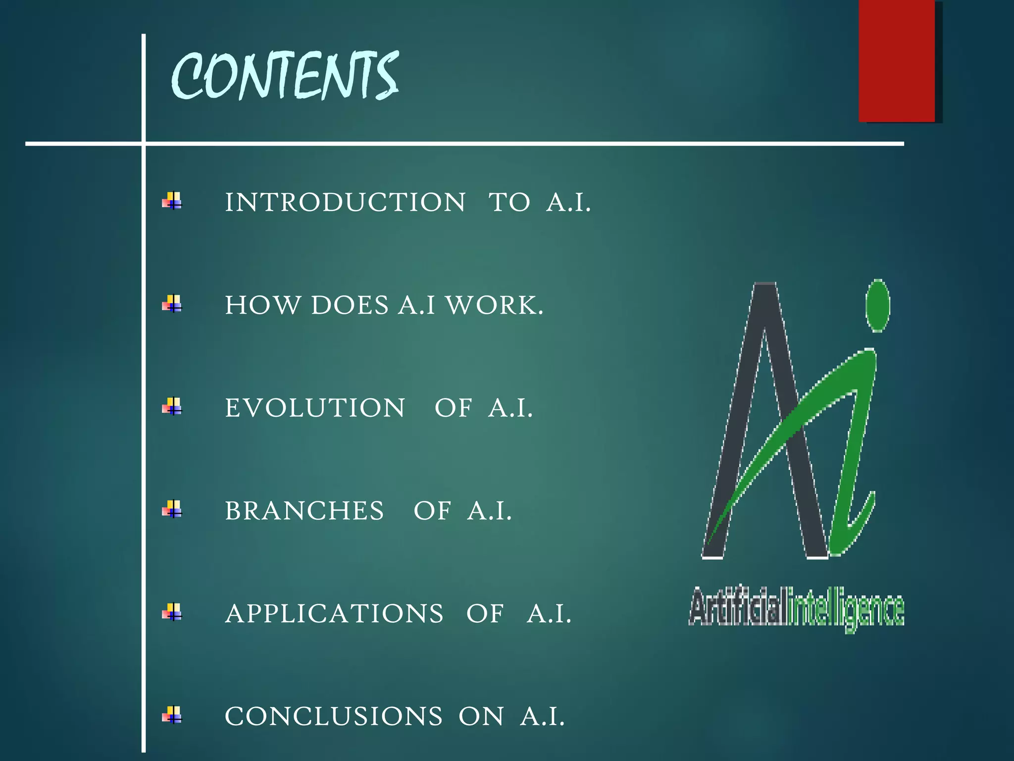 CONTENTS
INTRODUCTION TO A.I.
HOW DOES A.I WORK.
EVOLUTION OF A.I.
BRANCHES OF A.I.
APPLICATIONS OF A.I.
CONCLUSIONS ON A.I.
 