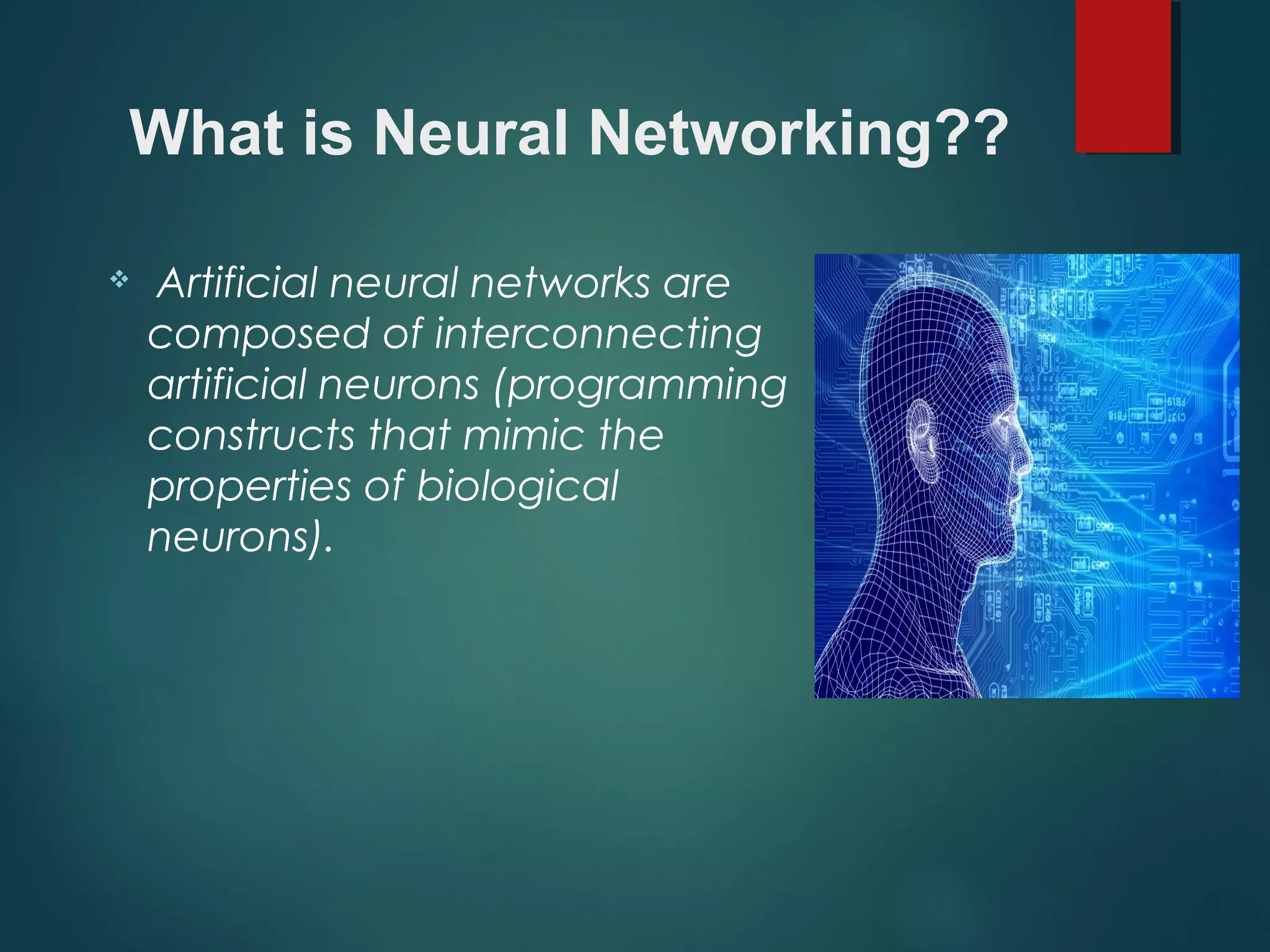 What is Neural Networking??
 Artificial neural networks are
composed of interconnecting
artificial neurons (programming
constructs that mimic the
properties of biological
neurons).
 