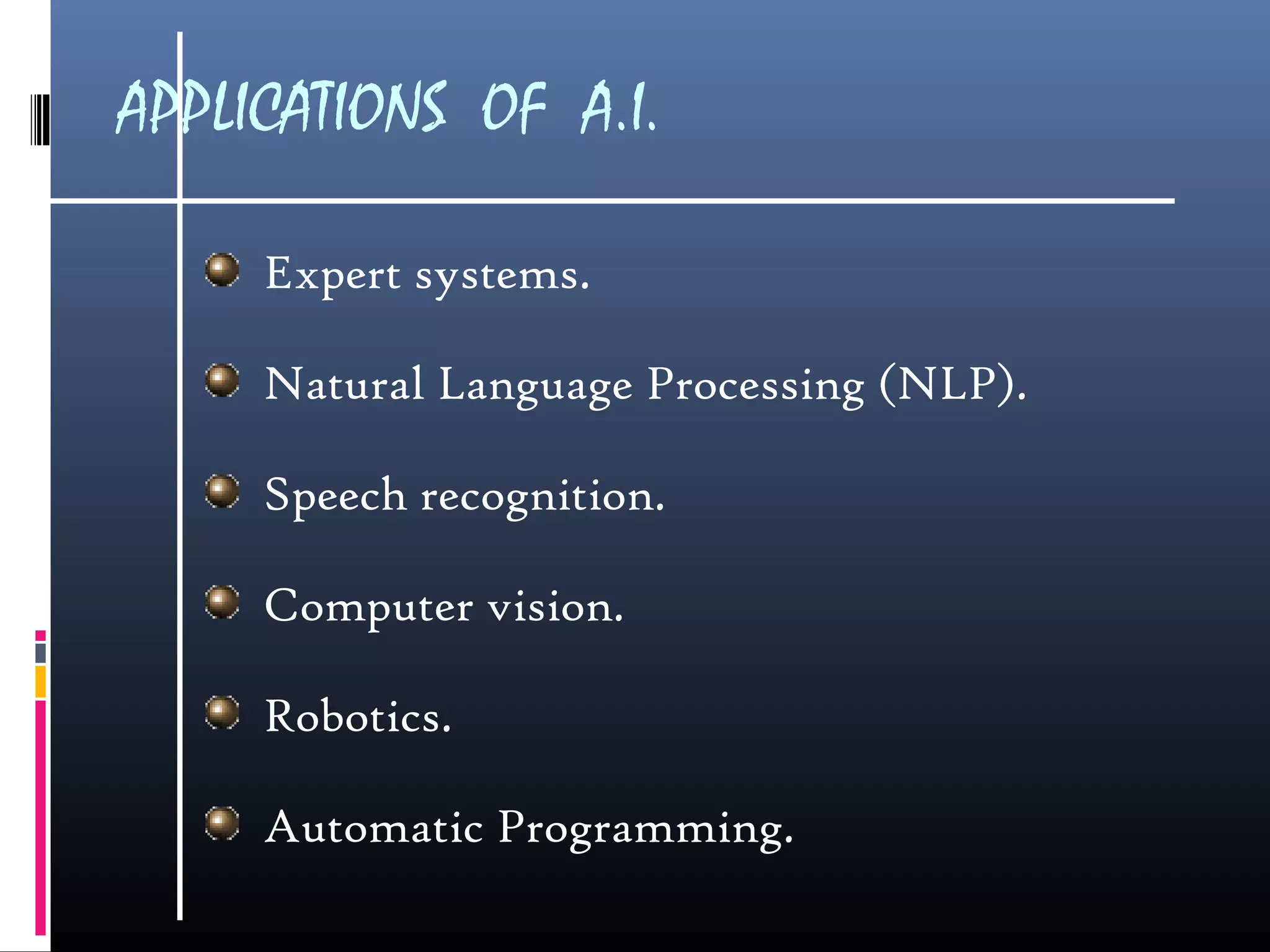 APPLICATIONS OF A.I.
Expert systems.
Natural Language Processing (NLP).
Speech recognition.
Computer vision.
Robotics.
Automatic Programming.
 