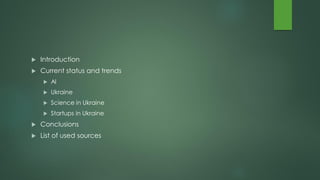  Introduction
 Current status and trends
 AI
 Ukraine
 Science in Ukraine
 Startups in Ukraine
 Conclusions
 List of used sources
 