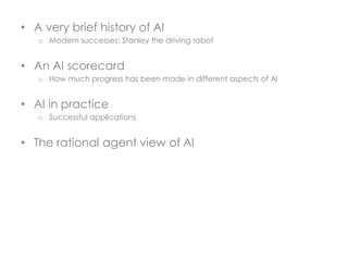 • A very brief history of AI
o Modern successes: Stanley the driving robot
• An AI scorecard
o How much progress has been made in different aspects of AI
• AI in practice
o Successful applications
• The rational agent view of AI
 