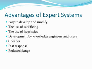 Advantages of Expert Systems
 Easy to develop and modify
 The use of satisficing
 The use of heuristics
 Development by knowledge engineers and users
 Cheaper
 Fast response
 Reduced dange
 