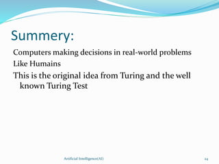 Summery:
Computers making decisions in real-world problems
Like Humains
This is the original idea from Turing and the well
known Turing Test
Artificial Intelligence(AI) 24
 