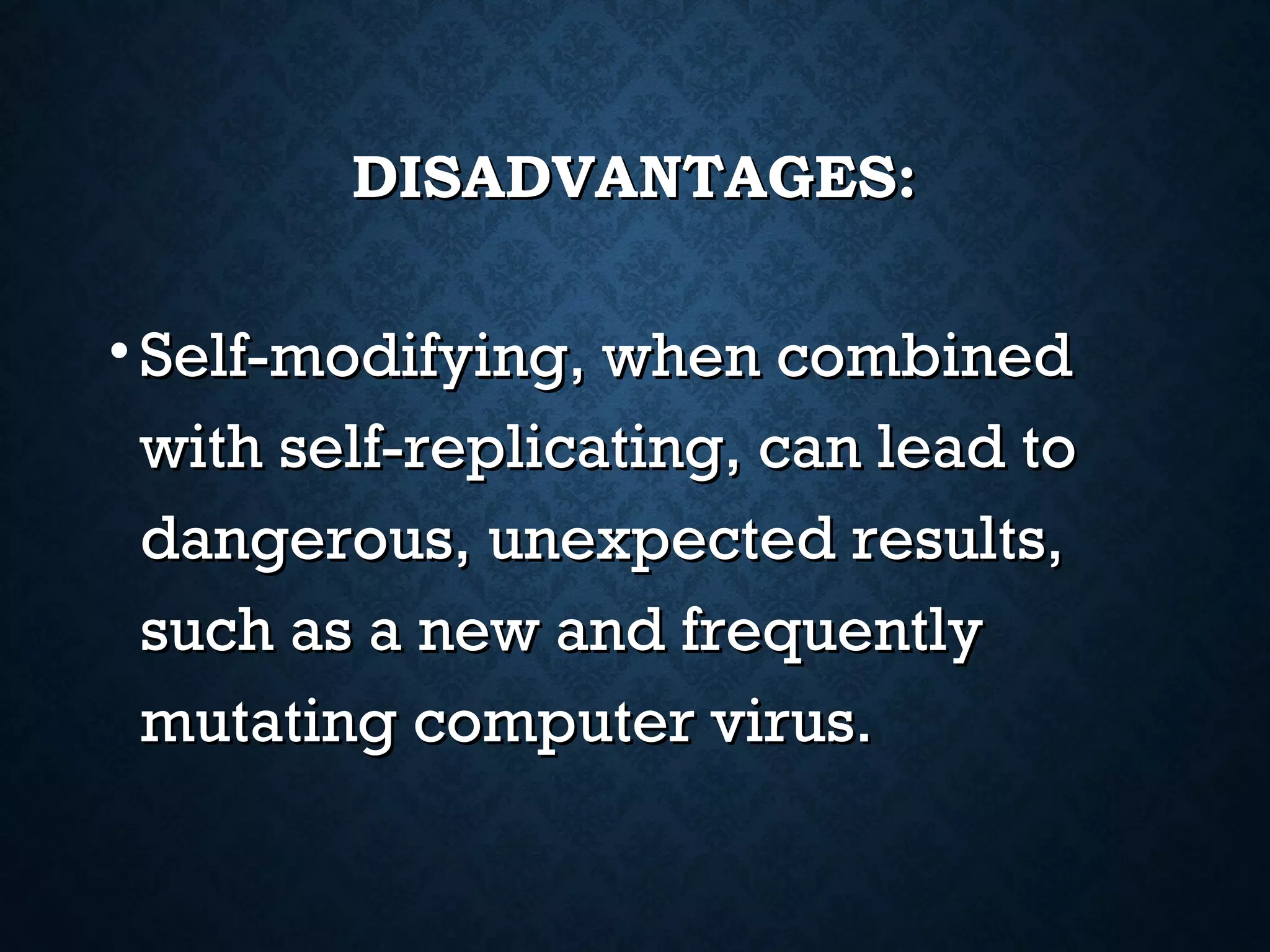 DISADVANTAGES:

• Self-modifying, when combined
with self-replicating, can lead to
dangerous, unexpected results,
such as a new and frequently
mutating computer virus.

 